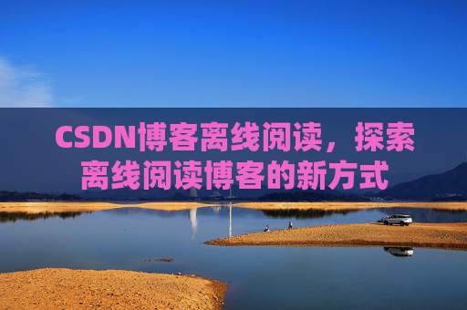 CSDN博客离线阅读，探索离线阅读博客的新方式